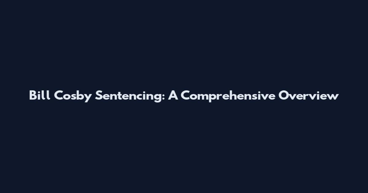 Bill Cosby Sentencing: A Comprehensive Overview