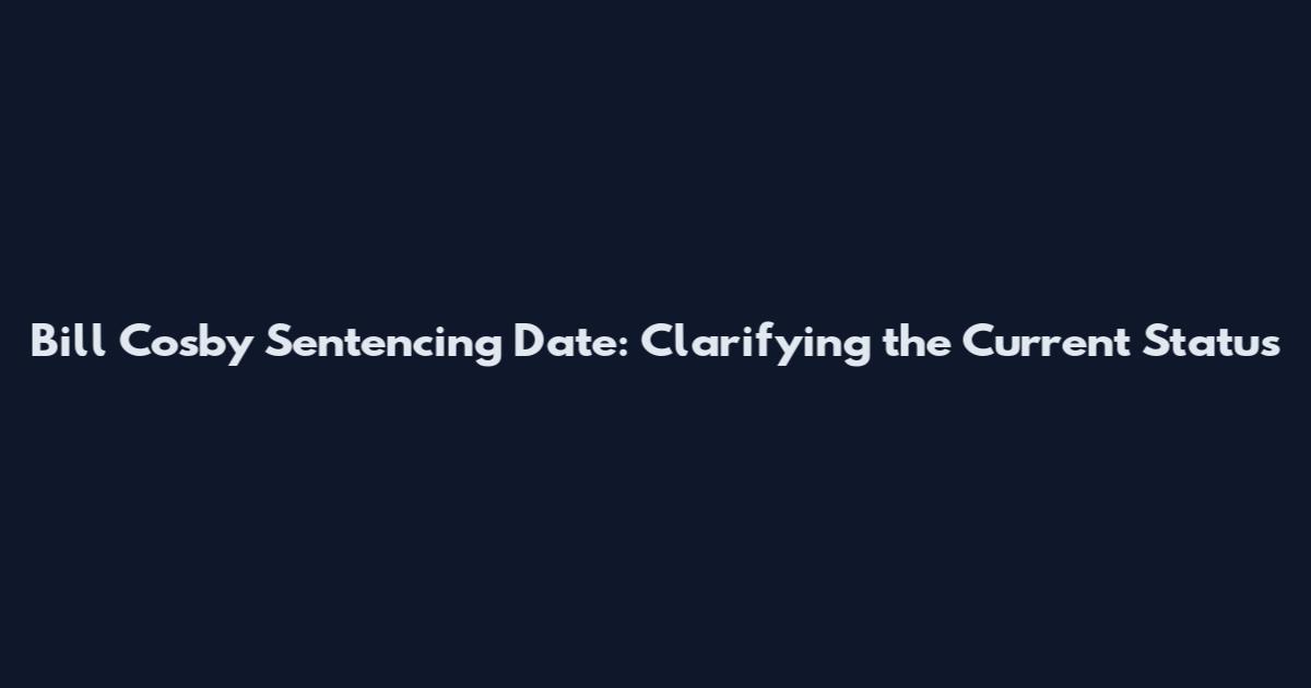 Bill Cosby Sentencing Date: Clarifying the Current Status