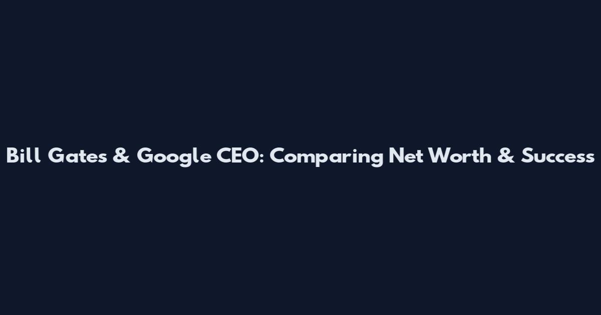 Bill Gates & Google CEO: Comparing Net Worth & Success