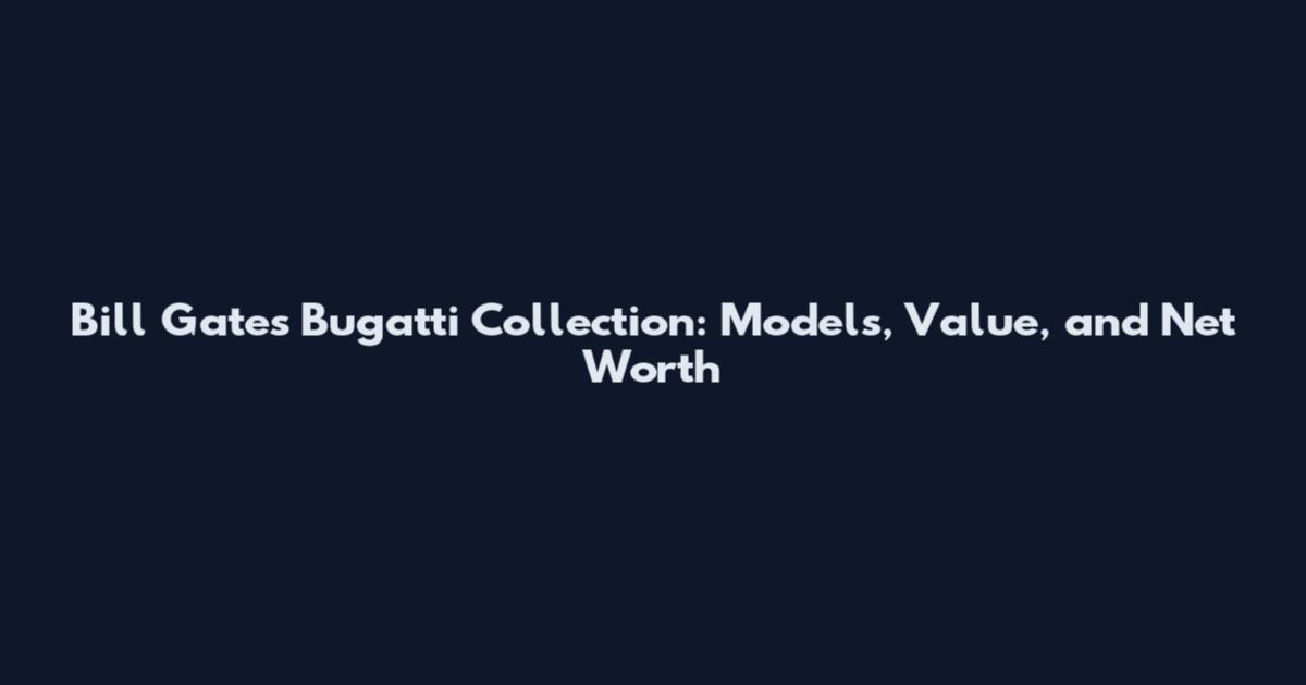 Bill Gates Bugatti Collection: Models, Value, and Net Worth