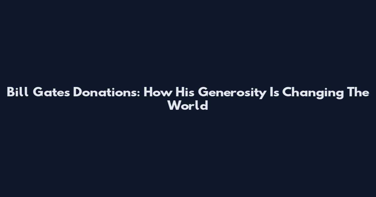 Bill Gates Donations: How His Generosity Is Changing The World
