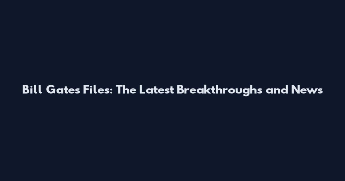 Bill Gates Files: The Latest Breakthroughs and News