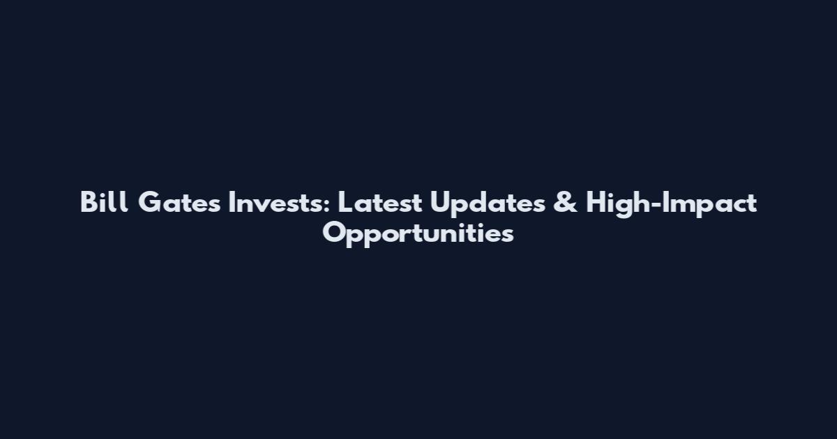 Bill Gates Invests: Latest Updates & High-Impact Opportunities