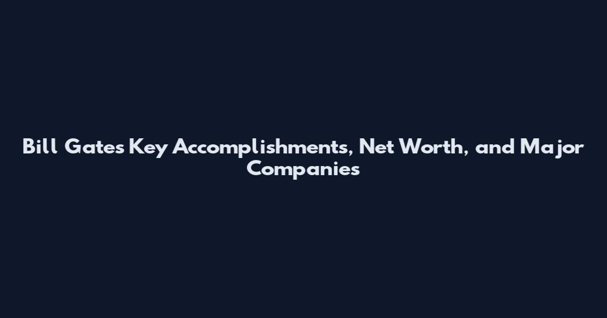 Bill Gates Key Accomplishments, Net Worth, and Major Companies