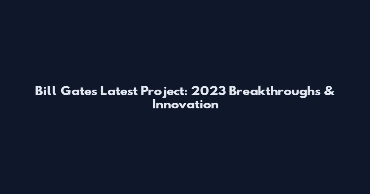 Bill Gates Latest Project: 2023 Breakthroughs & Innovation