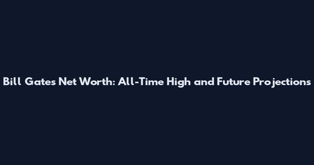 Bill Gates Net Worth: All-Time High and Future Projections
