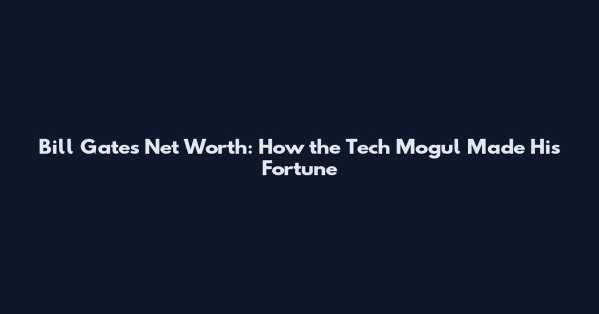 Bill Gates Net Worth: How the Tech Mogul Made His Fortune