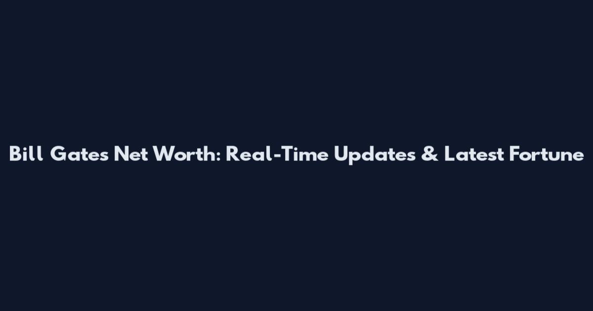 Bill Gates Net Worth: Real-Time Updates & Latest Fortune