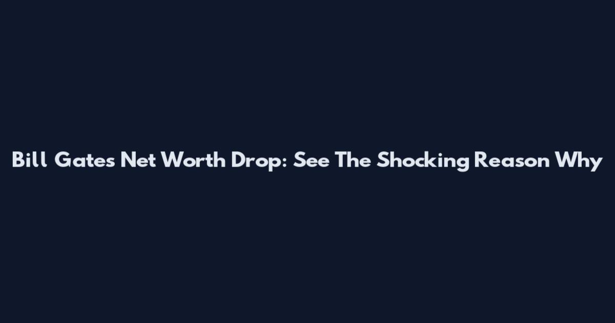 Bill Gates Net Worth Drop: See The Shocking Reason Why