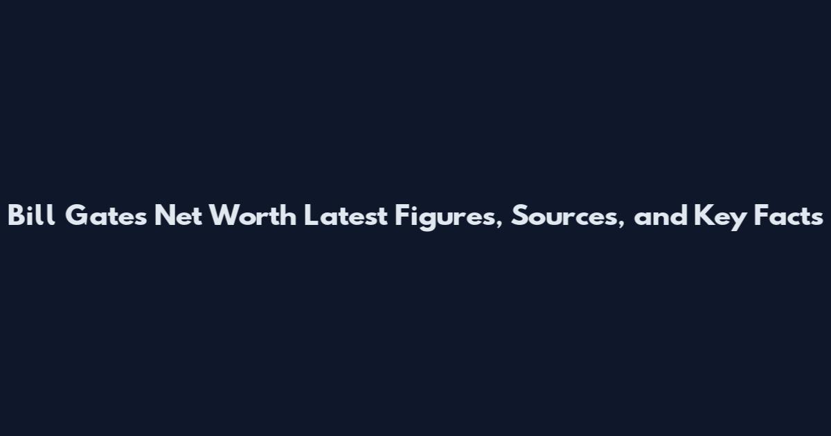Bill Gates Net Worth Latest Figures, Sources, and Key Facts