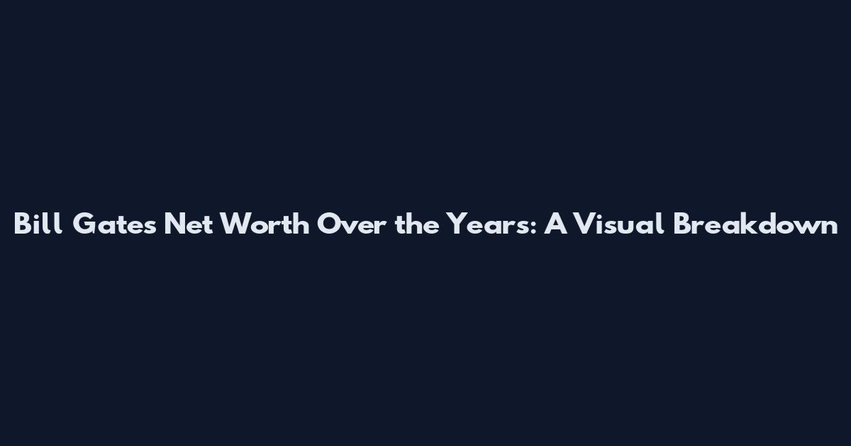 Bill Gates Net Worth Over the Years: A Visual Breakdown