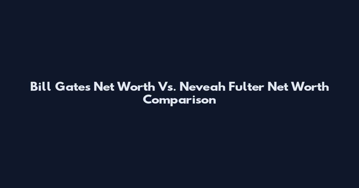 Bill Gates Net Worth Vs. Neveah Fulter Net Worth Comparison