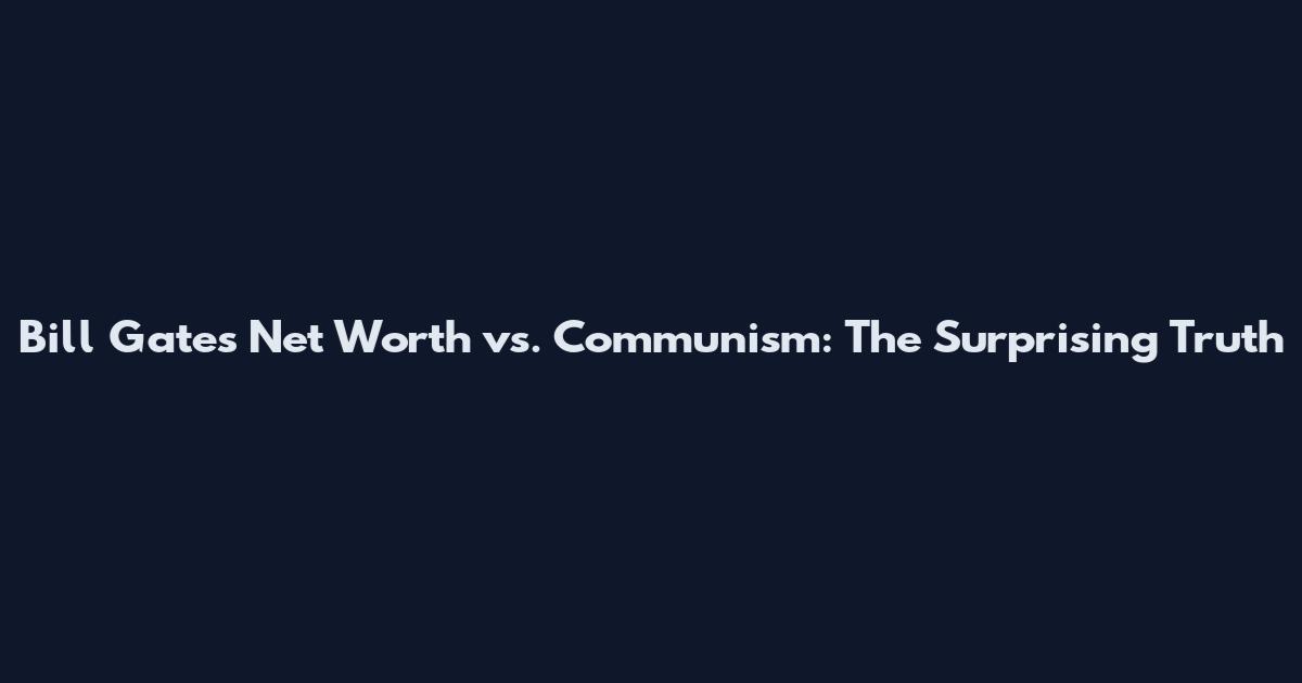 Bill Gates Net Worth vs. Communism: The Surprising Truth