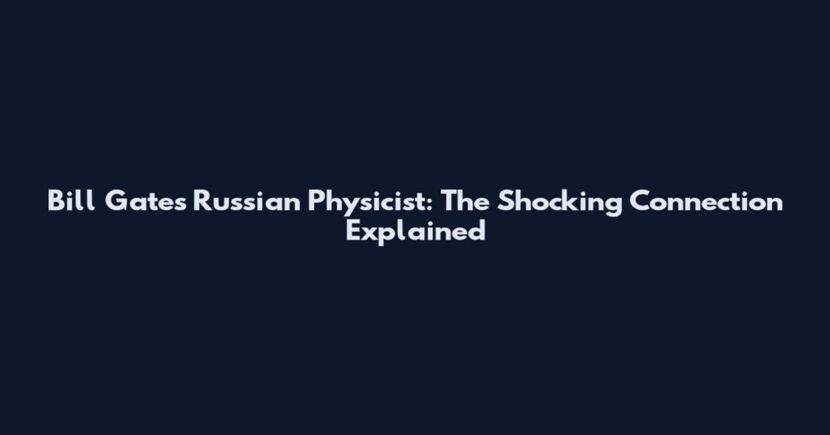 Bill Gates Russian Physicist: The Shocking Connection Explained