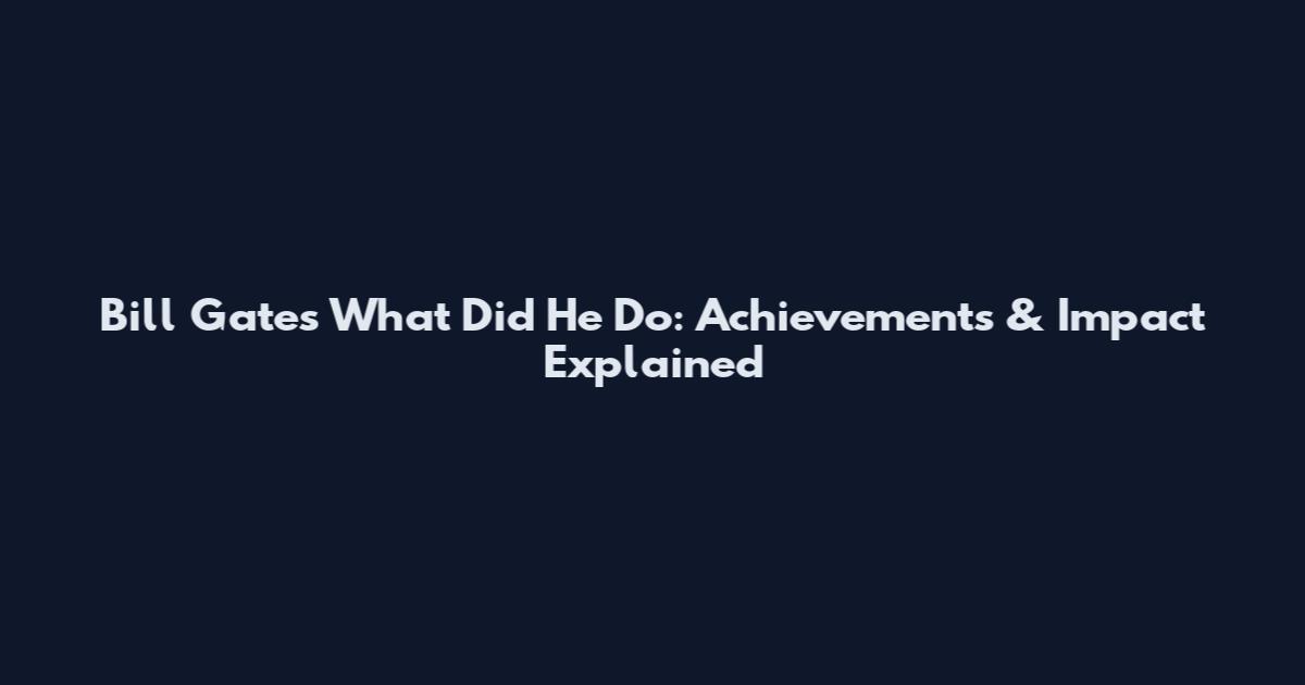 Bill Gates What Did He Do: Achievements & Impact Explained