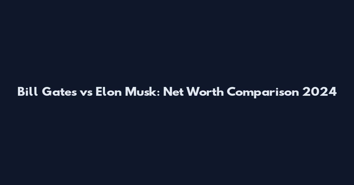 Bill Gates vs Elon Musk: Net Worth Comparison 2024