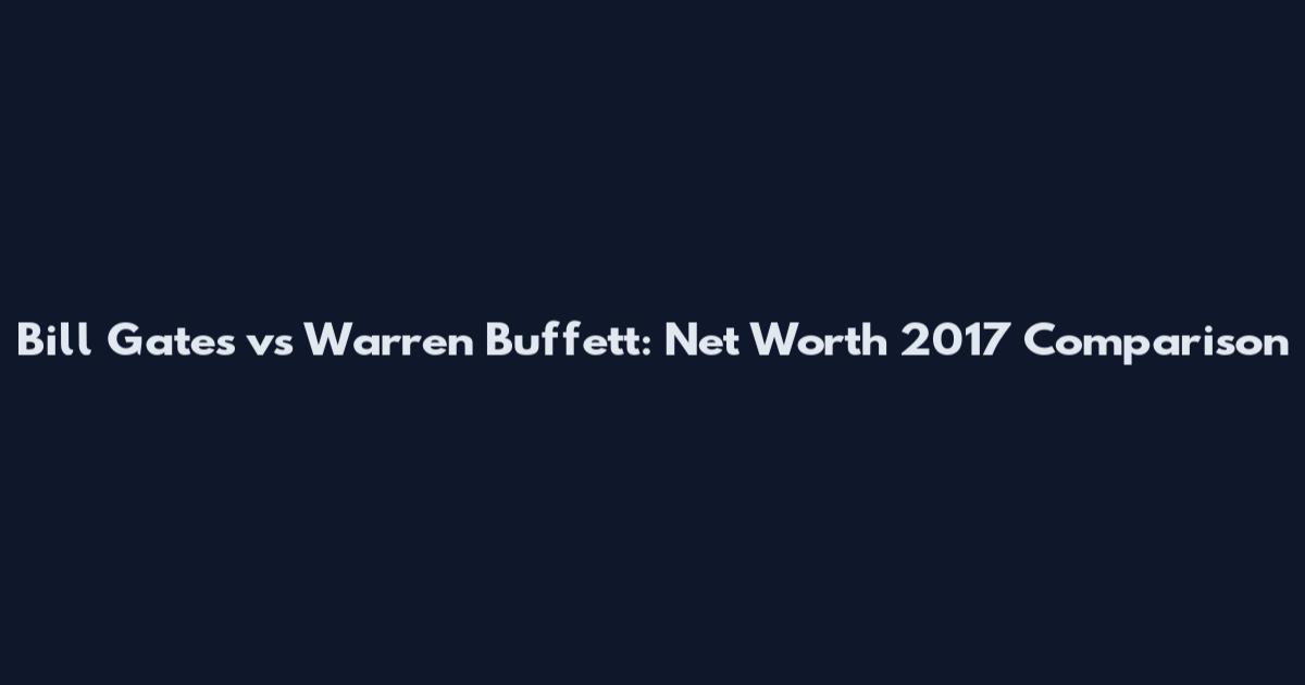 Bill Gates vs Warren Buffett: Net Worth 2017 Comparison