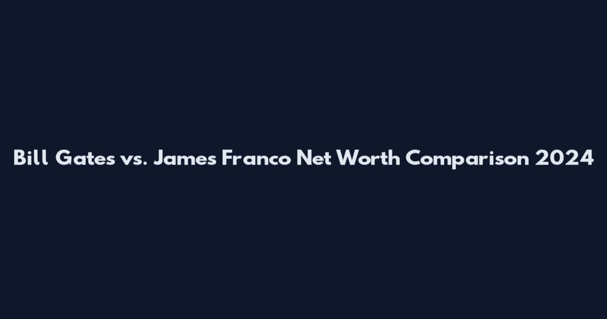 Bill Gates vs. James Franco Net Worth Comparison 2024