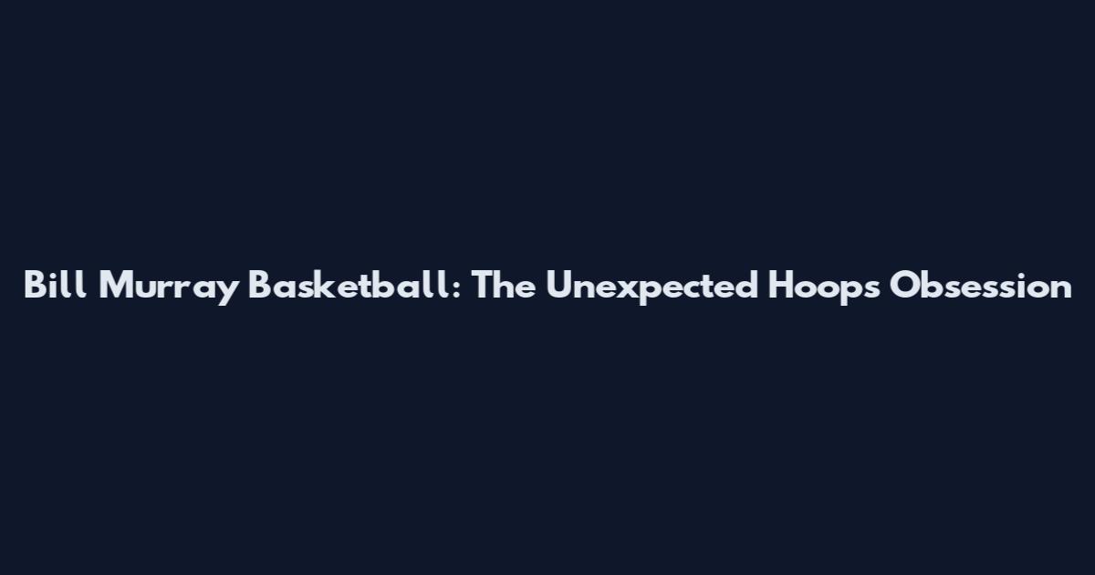 Bill Murray Basketball: The Unexpected Hoops Obsession