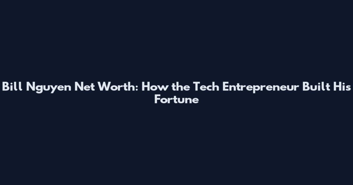 Bill Nguyen Net Worth: How the Tech Entrepreneur Built His Fortune