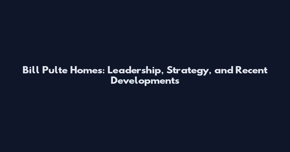 Bill Pulte Homes: Leadership, Strategy, and Recent Developments