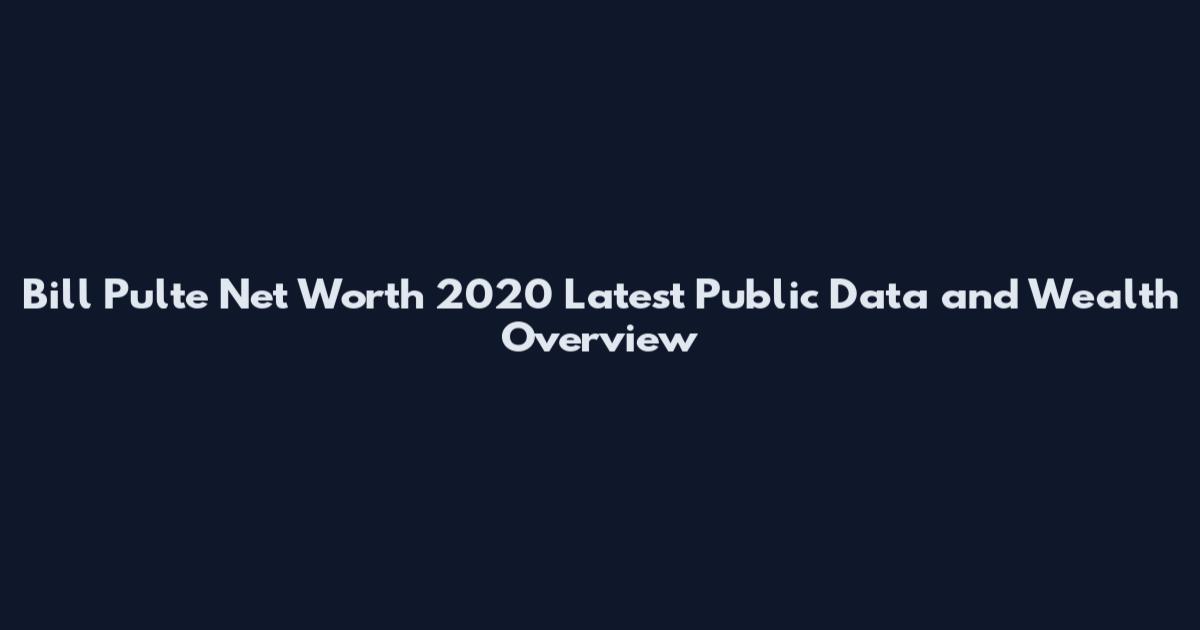 Bill Pulte Net Worth 2020 Latest Public Data and Wealth Overview