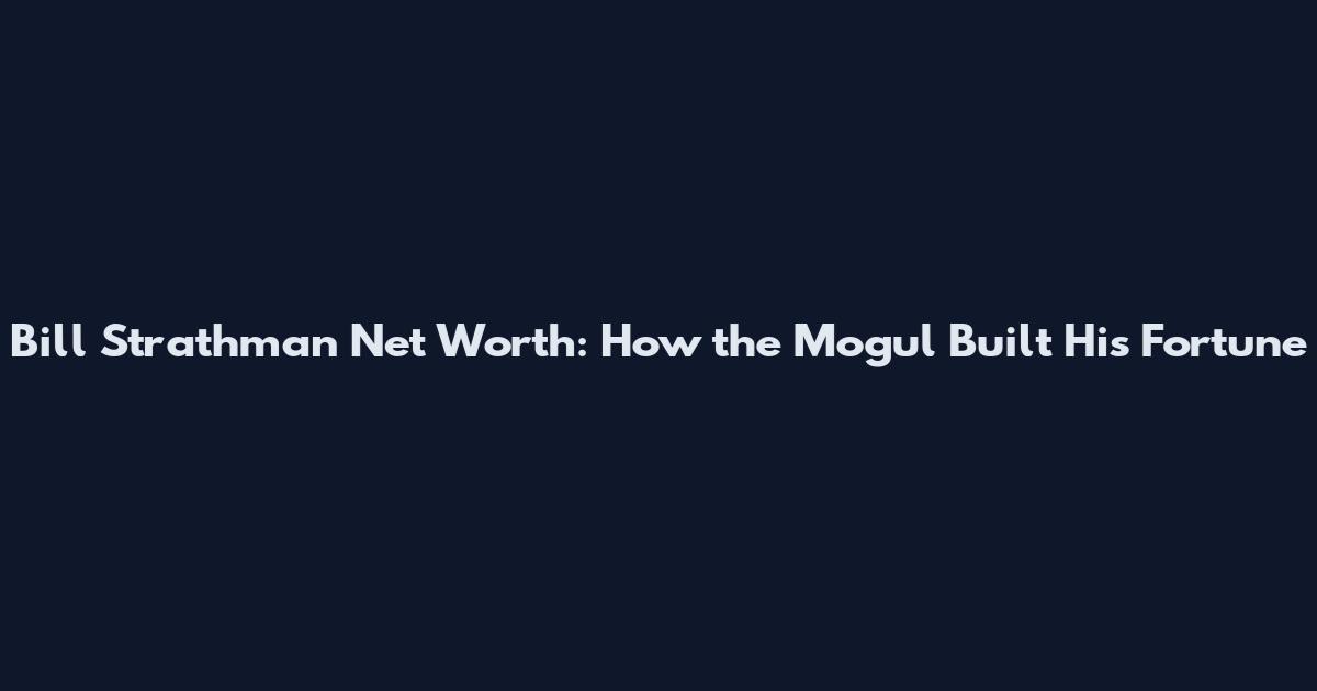 Bill Strathman Net Worth: How the Mogul Built His Fortune