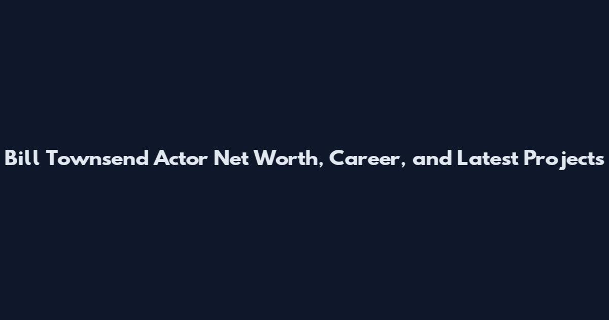 Bill Townsend Actor Net Worth, Career, and Latest Projects