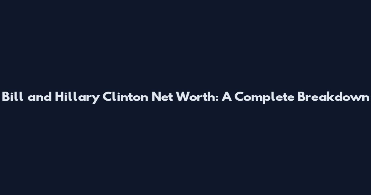 Bill and Hillary Clinton Net Worth: A Complete Breakdown