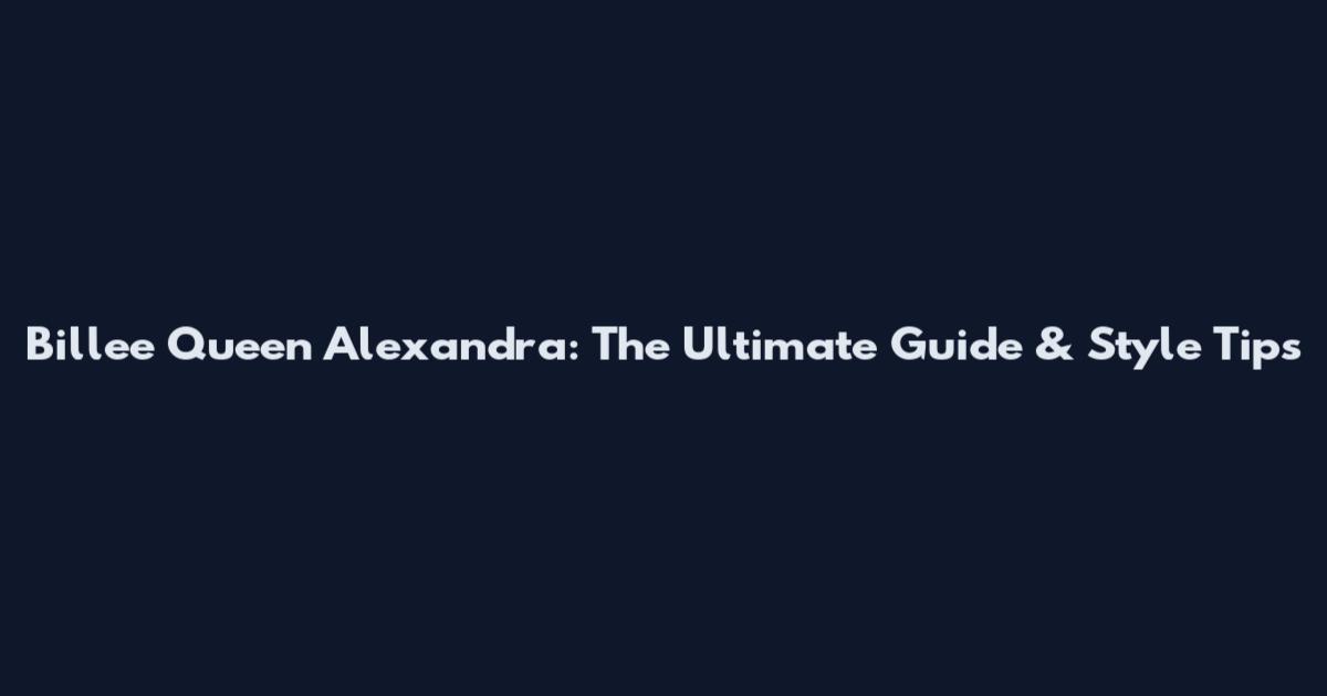 Billee Queen Alexandra: The Ultimate Guide & Style Tips