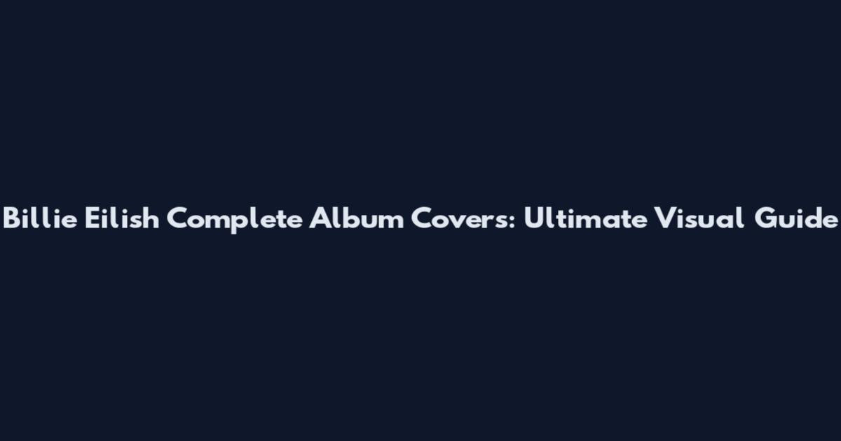 Billie Eilish Complete Album Covers: Ultimate Visual Guide