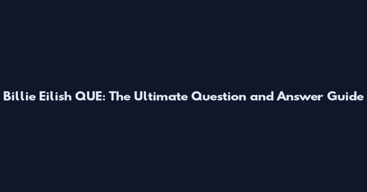 Billie Eilish QUE: The Ultimate Question and Answer Guide