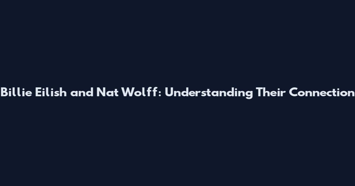 Billie Eilish and Nat Wolff: Understanding Their Connection
