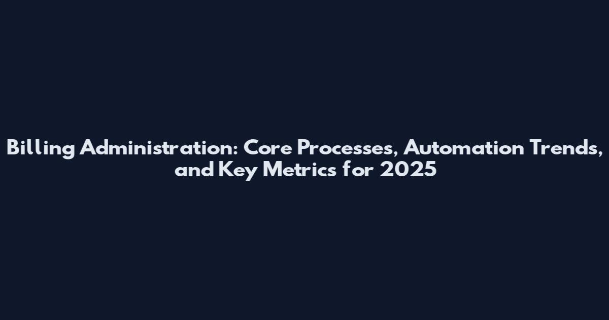 Billing Administration: Core Processes, Automation Trends, and Key Metrics for 2025