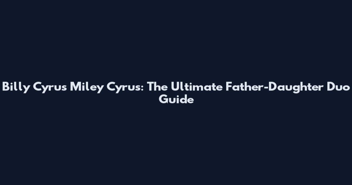 Billy Cyrus Miley Cyrus: The Ultimate Father-Daughter Duo Guide