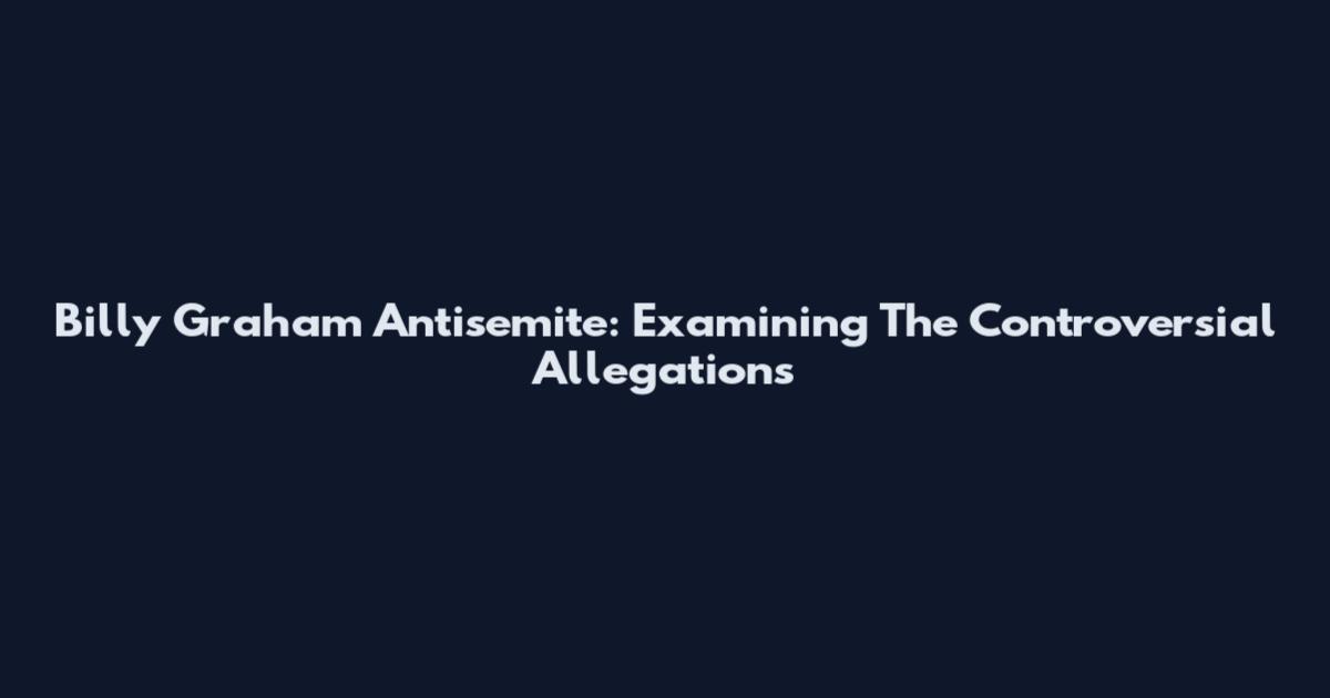 Billy Graham Antisemite: Examining The Controversial Allegations