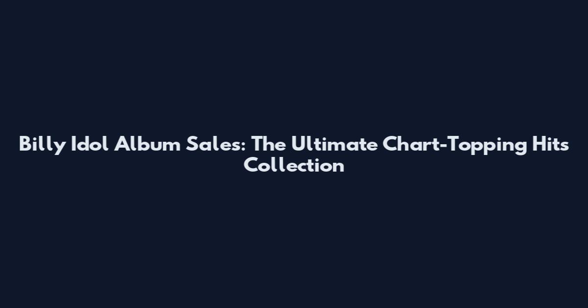 Billy Idol Album Sales: The Ultimate Chart-Topping Hits Collection