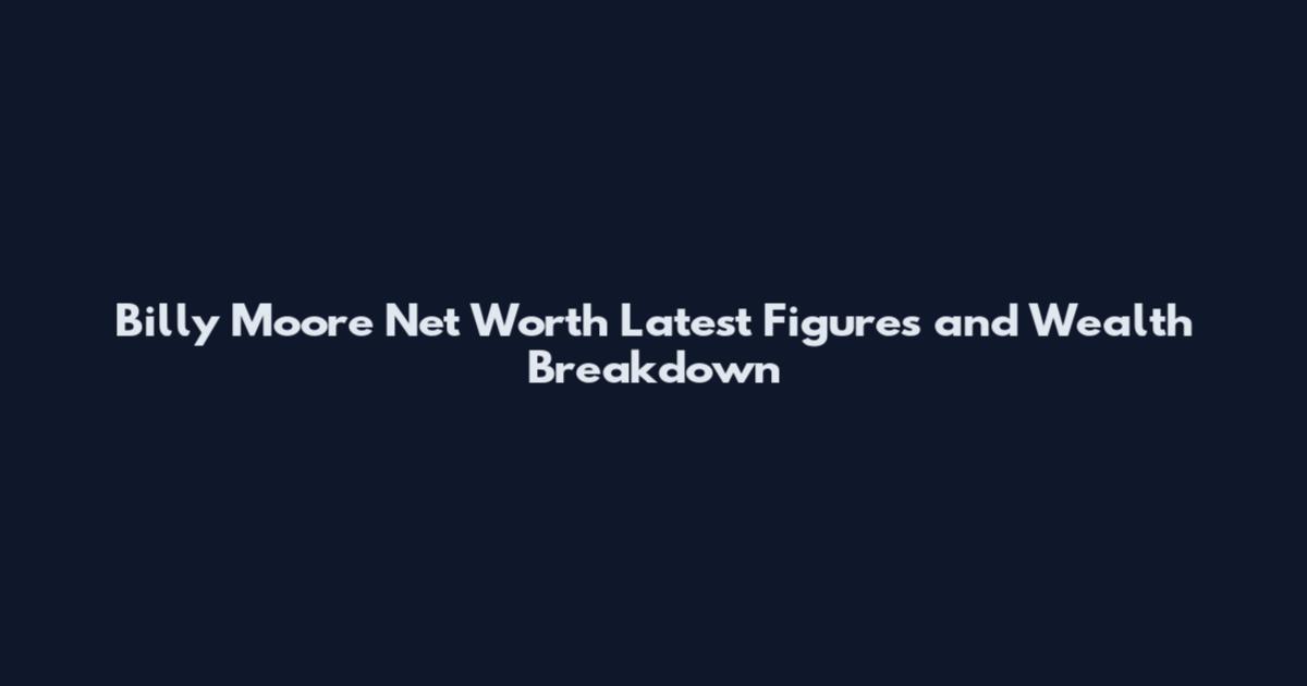 Billy Moore Net Worth Latest Figures and Wealth Breakdown
