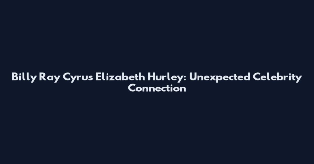 Billy Ray Cyrus Elizabeth Hurley: Unexpected Celebrity Connection