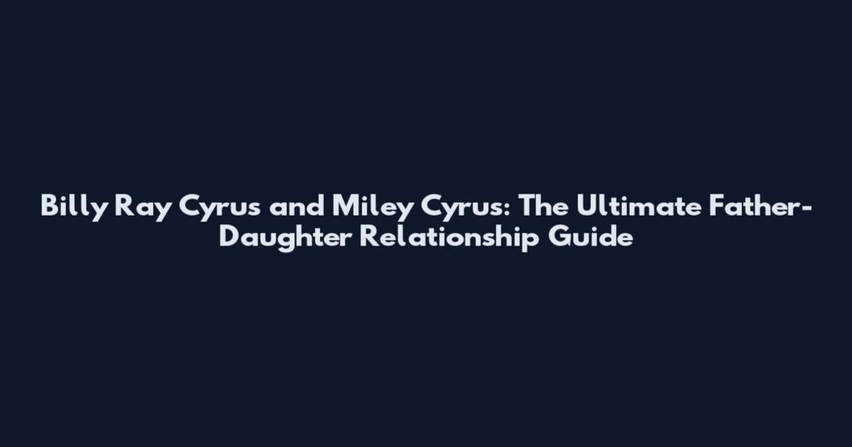 Billy Ray Cyrus and Miley Cyrus: The Ultimate Father-Daughter Relationship Guide