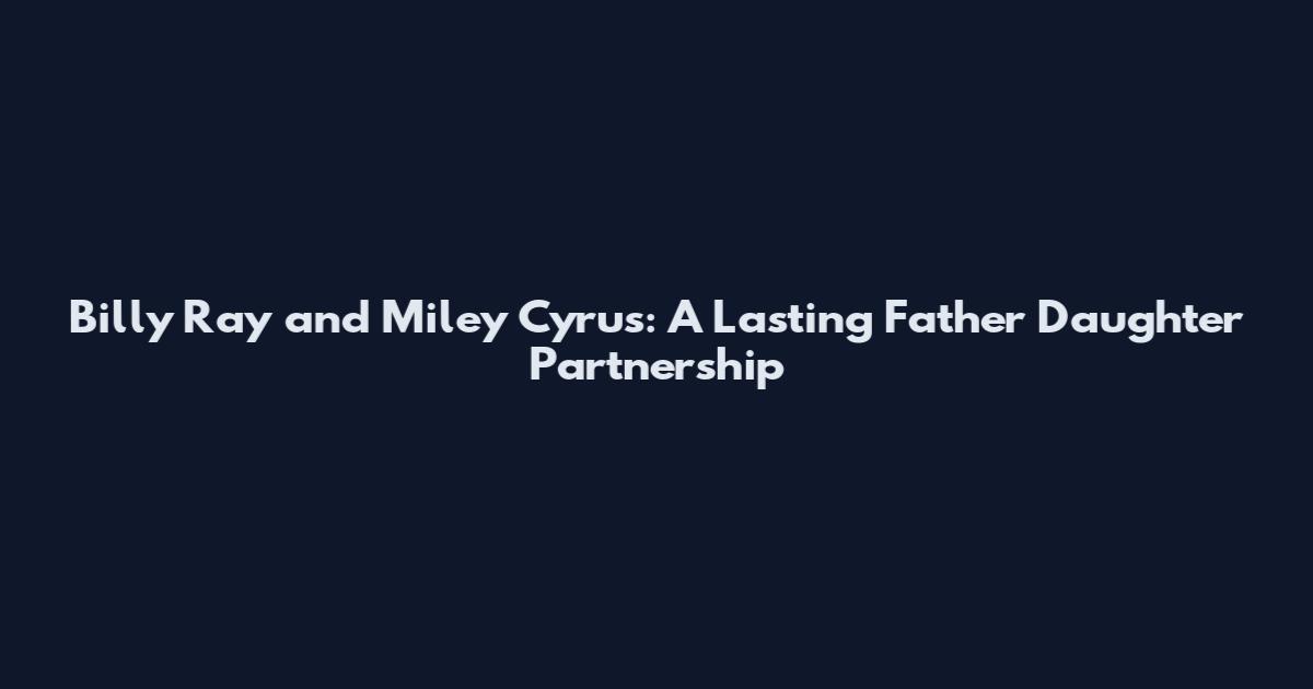 Billy Ray and Miley Cyrus: A Lasting Father Daughter Partnership