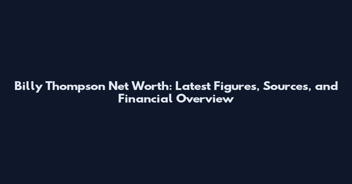 Billy Thompson Net Worth: Latest Figures, Sources, and Financial Overview