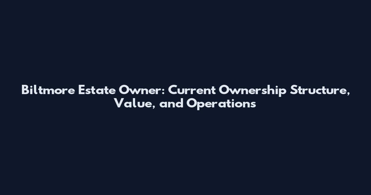 Biltmore Estate Owner: Current Ownership Structure, Value, and Operations