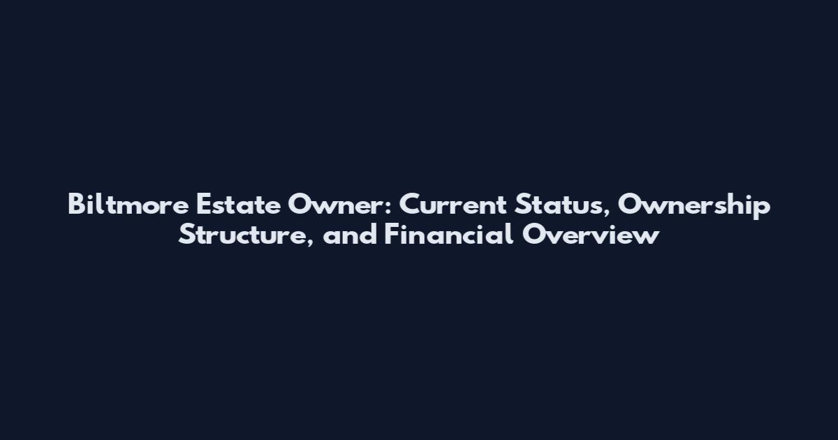Biltmore Estate Owner: Current Status, Ownership Structure, and Financial Overview