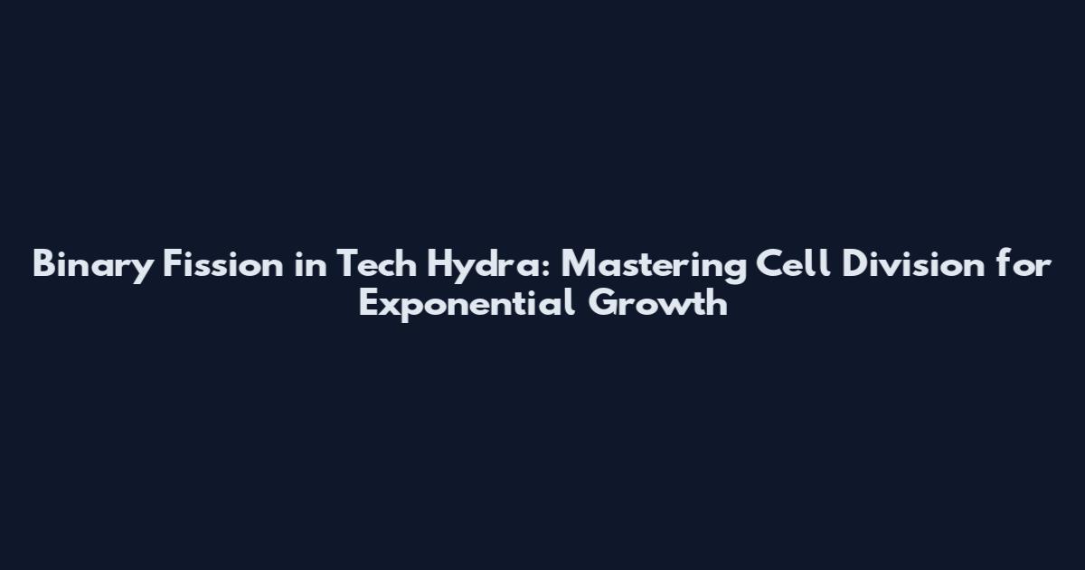 Binary Fission in Tech Hydra: Mastering Cell Division for Exponential Growth