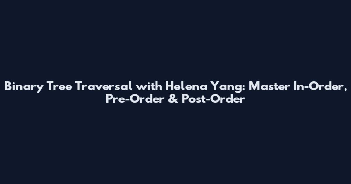 Binary Tree Traversal with Helena Yang: Master In-Order, Pre-Order & Post-Order
