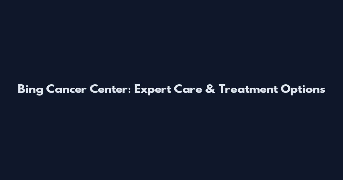 Bing Cancer Center: Expert Care & Treatment Options