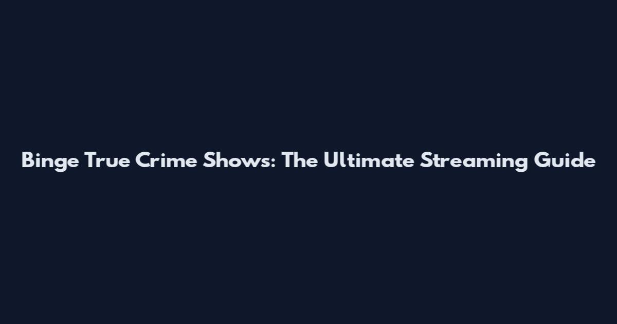 Binge True Crime Shows: The Ultimate Streaming Guide