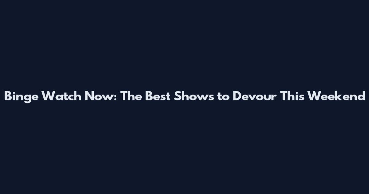 Binge Watch Now: The Best Shows to Devour This Weekend