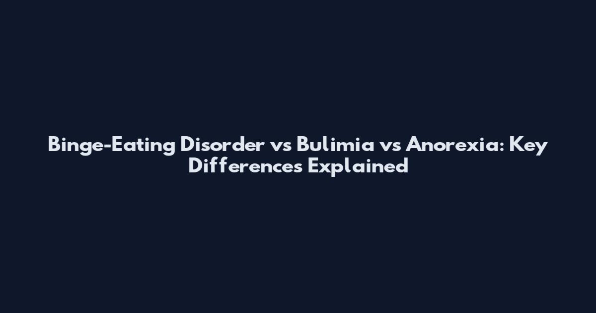 Binge-Eating Disorder vs Bulimia vs Anorexia: Key Differences Explained